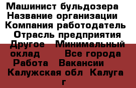 Машинист бульдозера › Название организации ­ Компания-работодатель › Отрасль предприятия ­ Другое › Минимальный оклад ­ 1 - Все города Работа » Вакансии   . Калужская обл.,Калуга г.